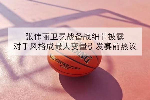 张伟丽卫冕战备战细节披露 对手风格成最大变量引发赛前热议